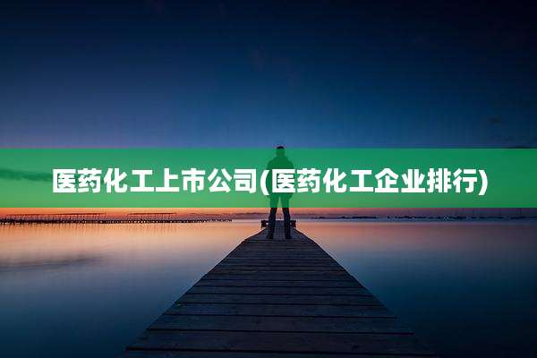 医药化工上市公司(医药化工企业排行)