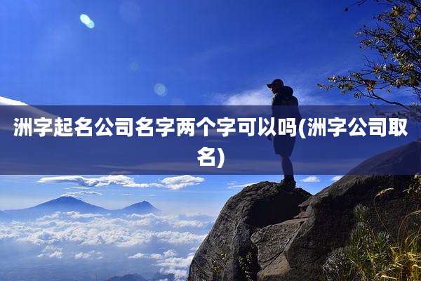 洲字起名公司名字两个字可以吗(洲字公司取名)