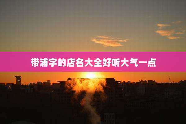 带浦字的店名大全好听大气一点