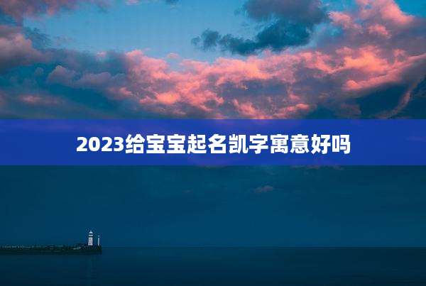2023给宝宝起名凯字寓意好吗