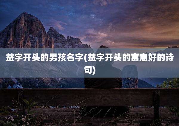 益字开头的男孩名字(益字开头的寓意好的诗句)