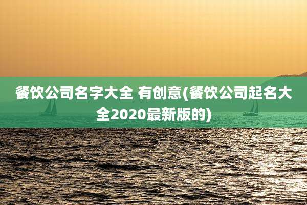 餐饮公司名字大全 有创意(餐饮公司起名大全2020最新版的)