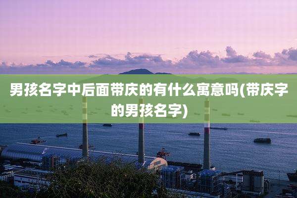男孩名字中后面带庆的有什么寓意吗(带庆字的男孩名字)