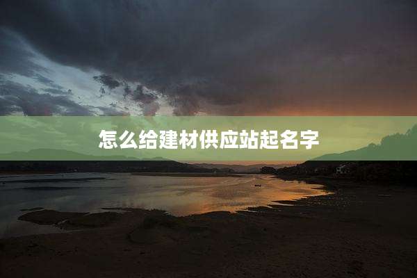 怎么给建材供应站起名字