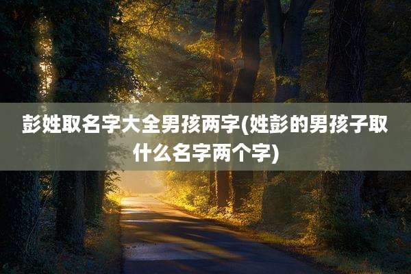 彭姓取名字大全男孩两字(姓彭的男孩子取什么名字两个字)