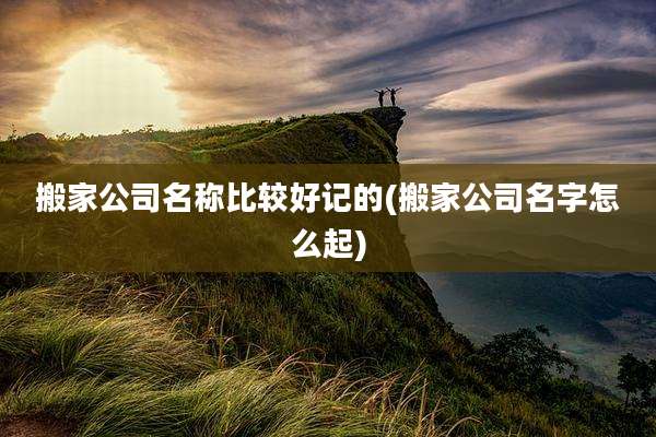 搬家公司名称比较好记的(搬家公司名字怎么起)