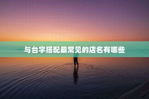 与台字搭配最常见的店名有哪些