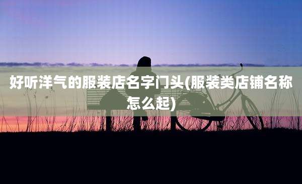 好听洋气的服装店名字门头(服装类店铺名称怎么起)