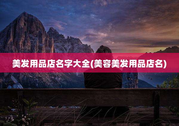 美发用品店名字大全(美容美发用品店名)