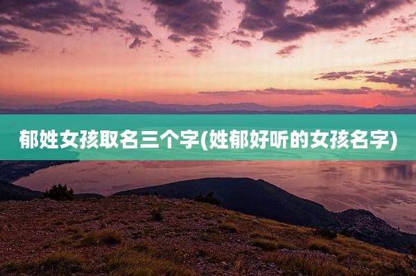 郁姓女孩取名三个字(姓郁好听的女孩名字)