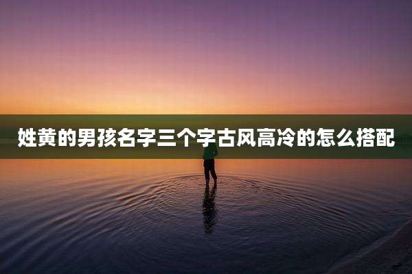 姓黄的男孩名字三个字古风高冷的怎么搭配