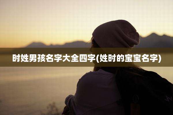 时姓男孩名字大全四字(姓时的宝宝名字)