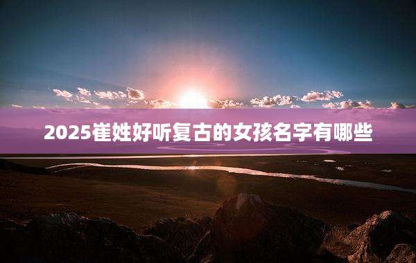 2025崔姓好听复古的女孩名字有哪些