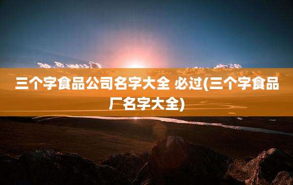 三个字食品公司名字大全 必过(三个字食品厂名字大全)