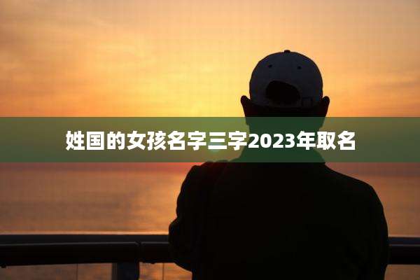 姓国的女孩名字三字2023年取名