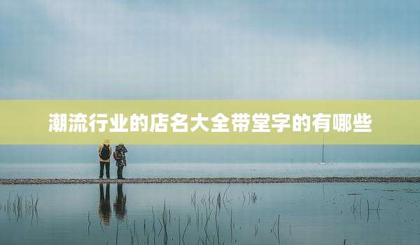潮流行业的店名大全带堂字的有哪些