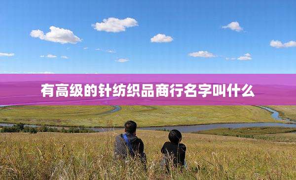 有高级的针纺织品商行名字叫什么