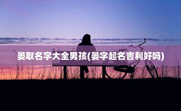 晏取名字大全男孩(晏字起名吉利好吗)