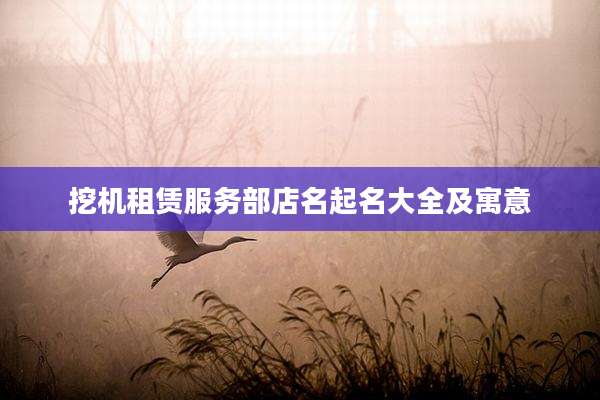 挖机租赁服务部店名起名大全及寓意