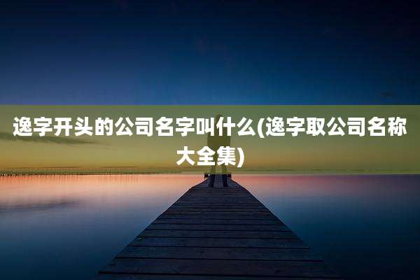 逸字开头的公司名字叫什么(逸字取公司名称大全集)