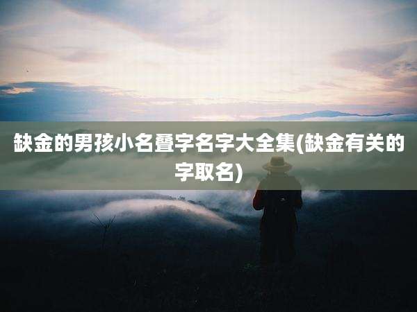 缺金的男孩小名叠字名字大全集(缺金有关的字取名)