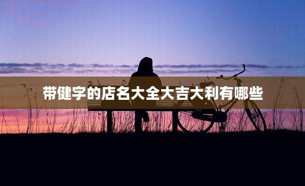 带健字的店名大全大吉大利有哪些