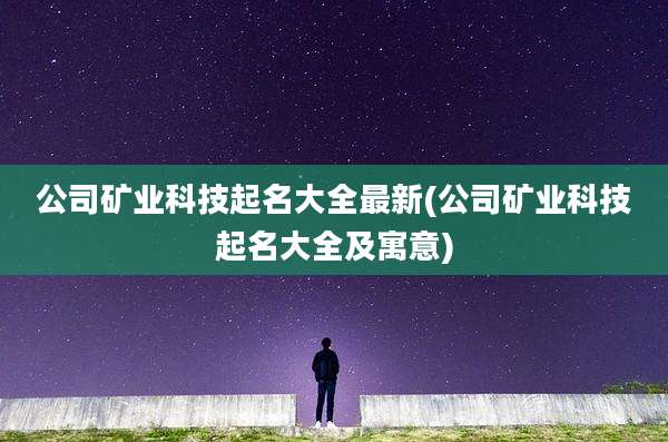 公司矿业科技起名大全最新(公司矿业科技起名大全及寓意)