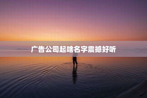 广告公司起啥名字震撼好听