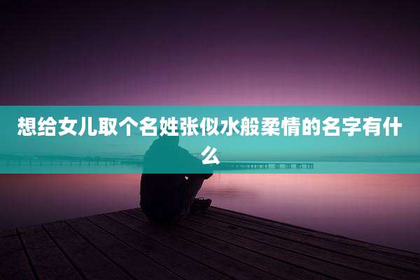 想给女儿取个名姓张似水般柔情的名字有什么