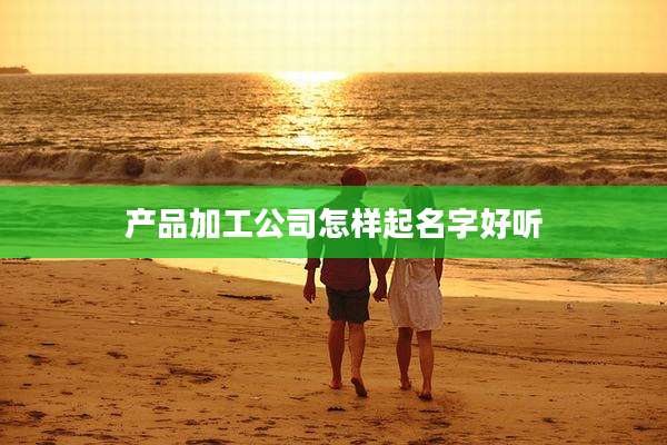 产品加工公司怎样起名字好听