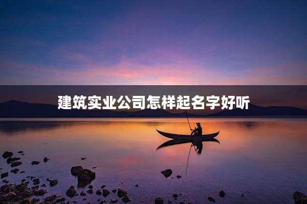 建筑实业公司怎样起名字好听