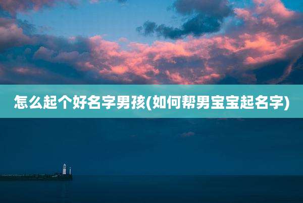 怎么起个好名字男孩(如何帮男宝宝起名字)