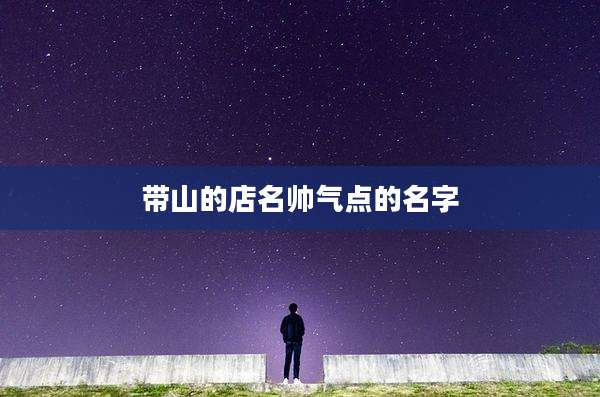 带山的店名帅气点的名字