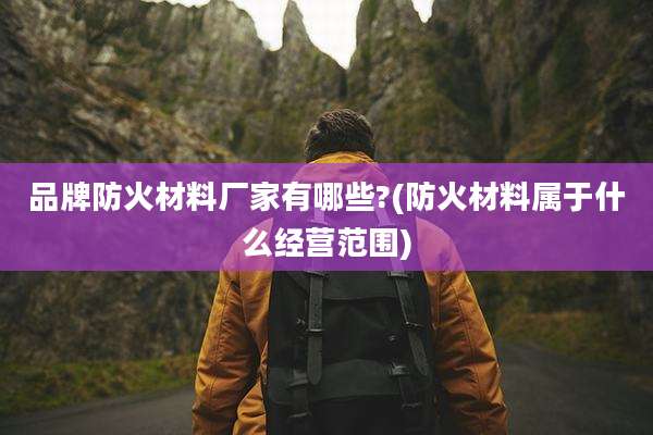 品牌防火材料厂家有哪些?(防火材料属于什么经营范围)