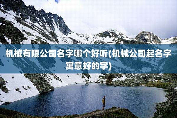 机械有限公司名字哪个好听(机械公司起名字寓意好的字)