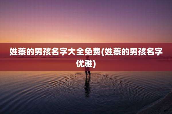 姓蔡的男孩名字大全免费(姓蔡的男孩名字优雅)