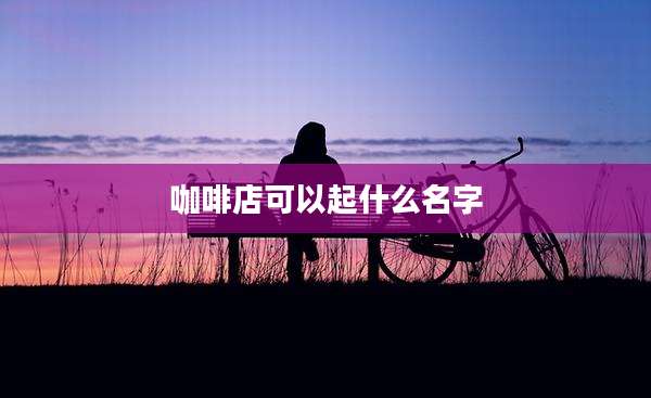 咖啡店可以起什么名字
