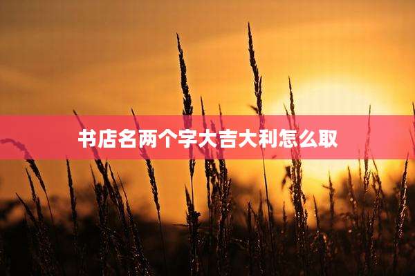 书店名两个字大吉大利怎么取