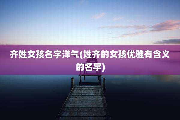 齐姓女孩名字洋气(姓齐的女孩优雅有含义的名字)