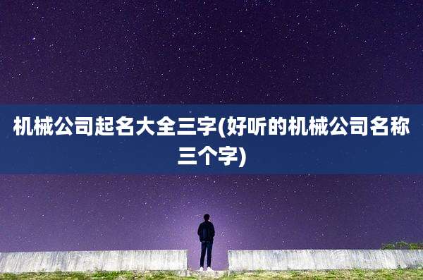 机械公司起名大全三字(好听的机械公司名称三个字)
