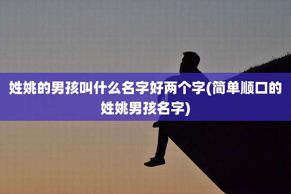 姓姚的男孩叫什么名字好两个字(简单顺口的姓姚男孩名字)
