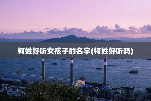 柯姓好听女孩子的名字(柯姓好听吗)