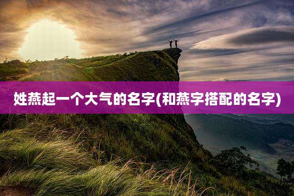 姓燕起一个大气的名字(和燕字搭配的名字)
