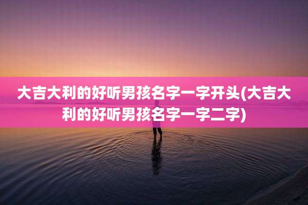 大吉大利的好听男孩名字一字开头(大吉大利的好听男孩名字一字二字)