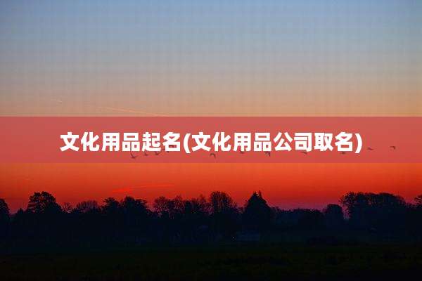 文化用品起名(文化用品公司取名)