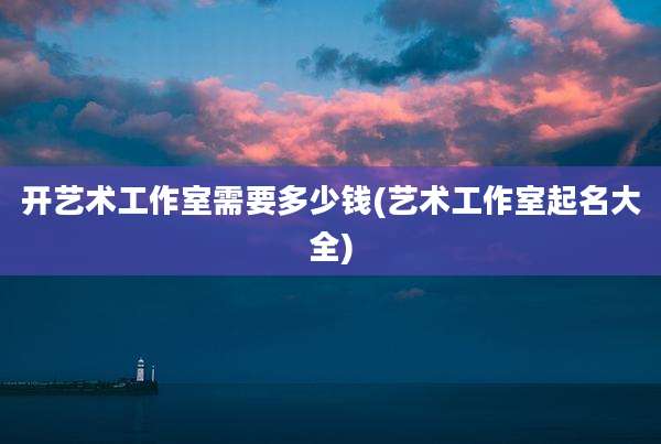 开艺术工作室需要多少钱(艺术工作室起名大全)