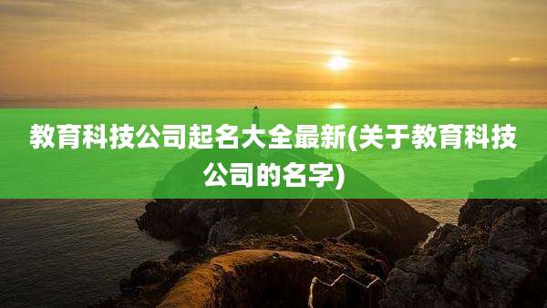 教育科技公司起名大全最新(关于教育科技公司的名字)