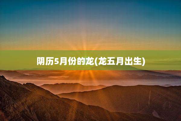 阴历5月份的龙(龙五月出生)