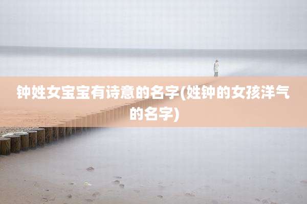 钟姓女宝宝有诗意的名字(姓钟的女孩洋气的名字)