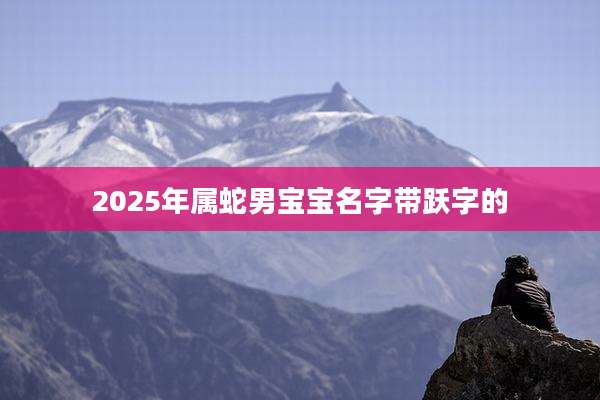 2025年属蛇男宝宝名字带跃字的